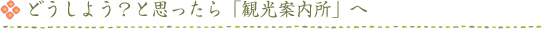 どうしよう？と思ったら「観光案内所」へ