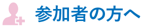 参加者の方へ