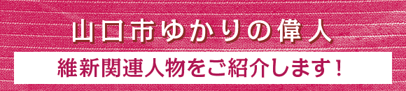 山口市ゆかりの偉人・維新関連人物をご紹介します！