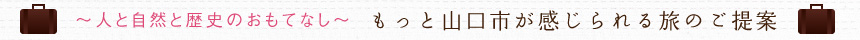 〜人と自然と歴史のおもてなし〜、もっと山口市が感じられる旅のご提案