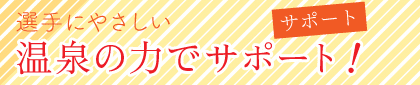 選手に優しい・温泉の力でサポート！