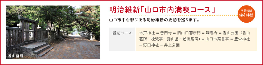 明治維新「山口市内満喫コース」山口市中心部にある明治維新の史跡を巡ります。（観光コース/木戸神社 = 普門寺 = 旧山口藩庁門 = 洞春寺 = 香山公園（香山墓所・枕流亭・露山堂・勅撰銅碑） = 山口市菜香亭 = 豊栄神社 = 野田神社 = 井上公園）