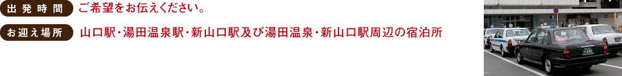 出発時間/ご希望をお伝えください。・お迎え場所/山口駅・湯田温泉駅・新山口駅及び湯田温泉・新山口駅周辺の宿泊所