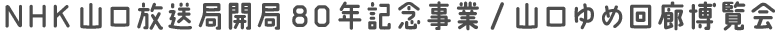 NHK山口放送局開局80年記念事業/山口ゆめ回廊博覧会 